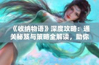 《收纳物语》深度攻略：通关秘笈与策略全解读，助你轻松过关！