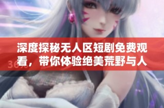 深度探秘无人区短剧免费观看，带你体验绝美荒野与人性的较量
