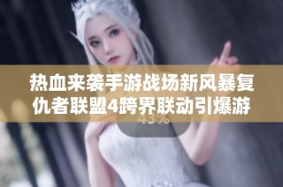 热血来袭手游战场新风暴复仇者联盟4跨界联动引爆游戏激情与体验