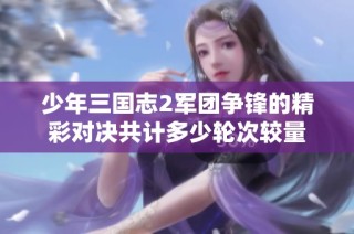 少年三国志2军团争锋的精彩对决共计多少轮次较量