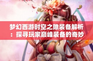梦幻西游时空之隙装备解析：探寻玩家巅峰装备的奇妙旅程