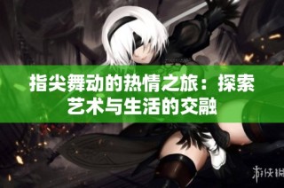 指尖舞动的热情之旅：探索艺术与生活的交融
