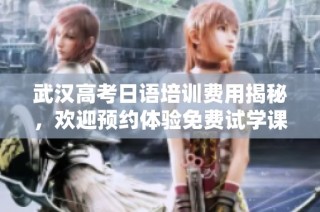 武汉高考日语培训费用揭秘，欢迎预约体验免费试学课程，助力学子更好备战