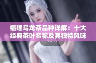福建乌龙茶品种详解：十大经典茶叶名称及其独特风味探秘之旅