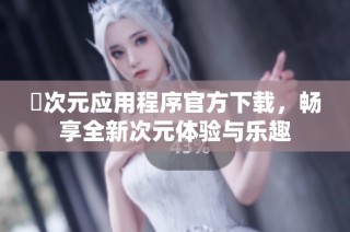 囧次元应用程序官方下载，畅享全新次元体验与乐趣