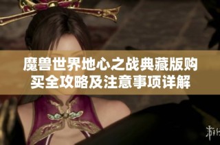 魔兽世界地心之战典藏版购买全攻略及注意事项详解