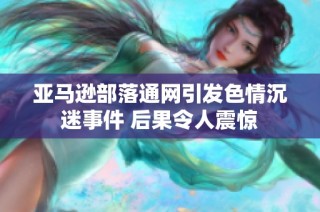 亚马逊部落通网引发色情沉迷事件 后果令人震惊