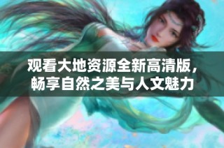 观看大地资源全新高清版，畅享自然之美与人文魅力