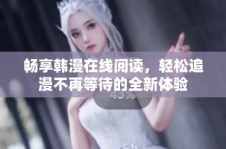 畅享韩漫在线阅读，轻松追漫不再等待的全新体验