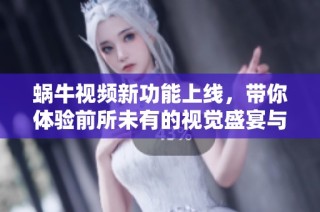 蜗牛视频新功能上线，带你体验前所未有的视觉盛宴与互动乐趣