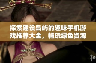 探索建设岛屿的趣味手机游戏推荐大全，畅玩绿色资源网精选好游戏