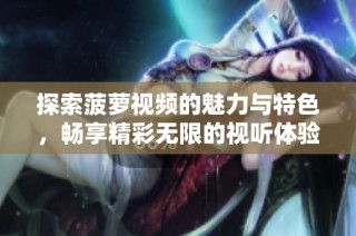 探索菠萝视频的魅力与特色，畅享精彩无限的视听体验