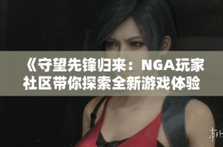 《守望先锋归来：NGA玩家社区带你探索全新游戏体验》