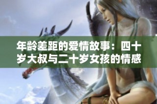 年龄差距的爱情故事：四十岁大叔与二十岁女孩的情感纠葛