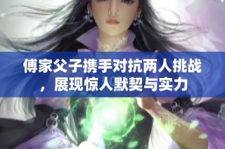 傅家父子携手对抗两人挑战，展现惊人默契与实力