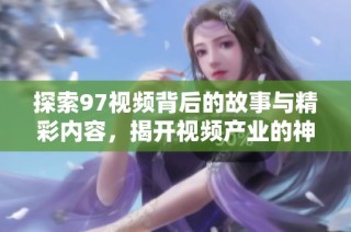 探索97视频背后的故事与精彩内容，揭开视频产业的神秘面纱