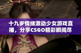 十九岁情绪激动少女游戏直播，分享CSGO精彩瞬间尽在这里