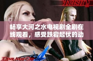 畅享大河之水电视剧全剧在线观看，感受跌宕起伏的动人故事