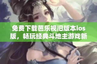 免费下载芭乐视旧版本ios版，畅玩经典斗地主游戏新体验