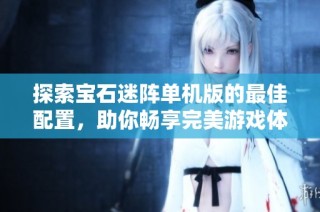 探索宝石迷阵单机版的最佳配置，助你畅享完美游戏体验