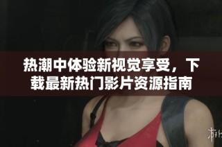 热潮中体验新视觉享受，下载最新热门影片资源指南