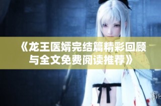 《龙王医婿完结篇精彩回顾与全文免费阅读推荐》