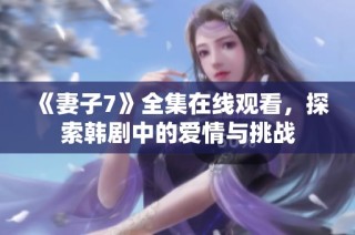 《妻子7》全集在线观看，探索韩剧中的爱情与挑战