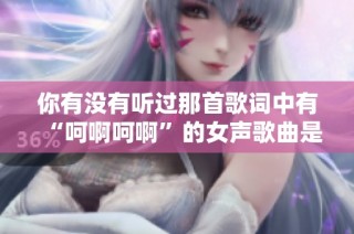 你有没有听过那首歌词中有“呵啊呵啊”的女声歌曲是什么呢