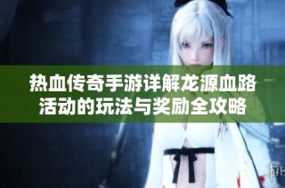 热血传奇手游详解龙源血路活动的玩法与奖励全攻略