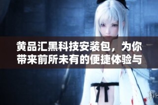 黄品汇黑科技安装包，为你带来前所未有的便捷体验与创新功能