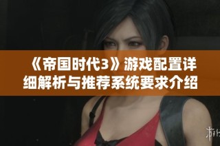 《帝国时代3》游戏配置详细解析与推荐系统要求介绍