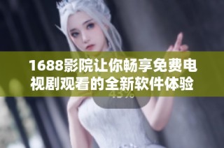1688影院让你畅享免费电视剧观看的全新软件体验