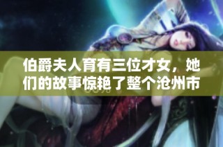 伯爵夫人育有三位才女，她们的故事惊艳了整个沧州市