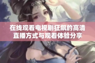 在线观看电视剧狂飙的高清直播方式与观看体验分享