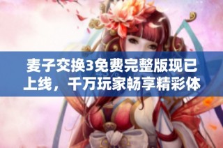 麦子交换3免费完整版现已上线，千万玩家畅享精彩体验