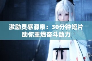 激励灵感源泉：30分钟短片助你重燃奋斗动力