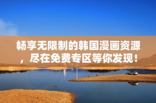 畅享无限制的韩国漫画资源，尽在免费专区等你发现！