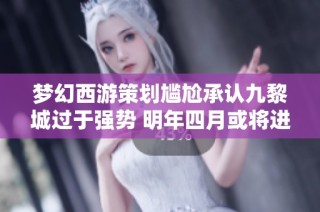 梦幻西游策划尴尬承认九黎城过于强势 明年四月或将进行重大调整来削弱其影响力