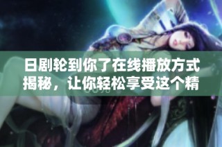 日剧轮到你了在线播放方式揭秘，让你轻松享受这个精彩剧集