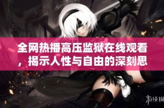 全网热播高压监狱在线观看，揭示人性与自由的深刻思考
