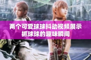 两个可爱球球抖动视频展示抓球球的趣味瞬间