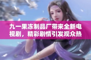 九一果冻制品厂带来全新电视剧，精彩剧情引发观众热议与期待