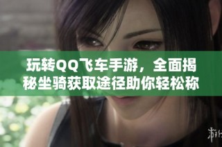 玩转QQ飞车手游，全面揭秘坐骑获取途径助你轻松称霸赛道