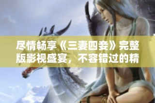 尽情畅享《三妻四妾》完整版影视盛宴，不容错过的精彩内容