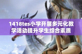 1418tes小学开展多元化教学活动提升学生综合素质