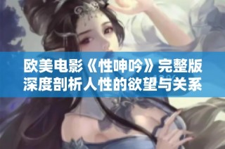 欧美电影《性呻吟》完整版深度剖析人性的欲望与关系的探寻