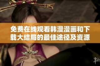 免费在线观看韩漫漫画和下载大结局的最佳途径及资源推荐