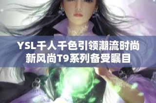 YSL千人千色引领潮流时尚新风尚T9系列备受瞩目