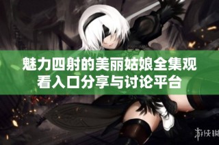 魅力四射的美丽姑娘全集观看入口分享与讨论平台