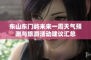 东山东门屿未来一周天气预测与旅游活动建议汇总